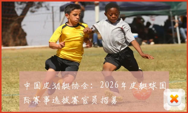 中国皮划艇协会：2026年皮艇球国际赛事选拔赛官员招募