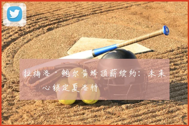 拉梅洛·鲍尔黄蜂顶薪续约：未来核心锁定夏洛特