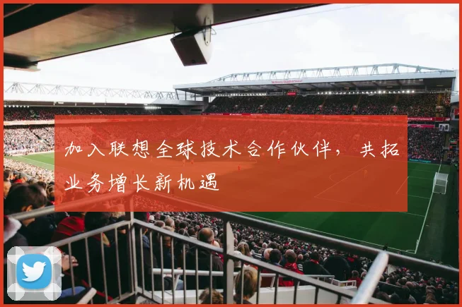 加入联想全球技术合作伙伴，共拓业务增长新机遇