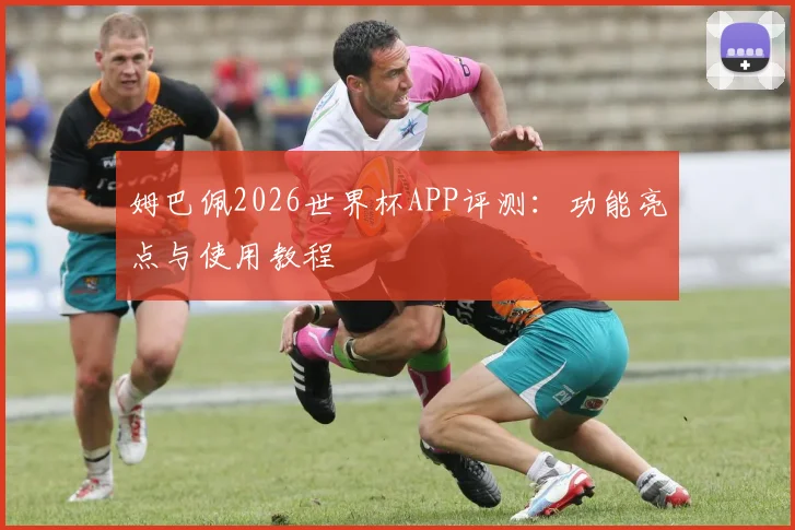姆巴佩2026世界杯APP评测：功能亮点与使用教程