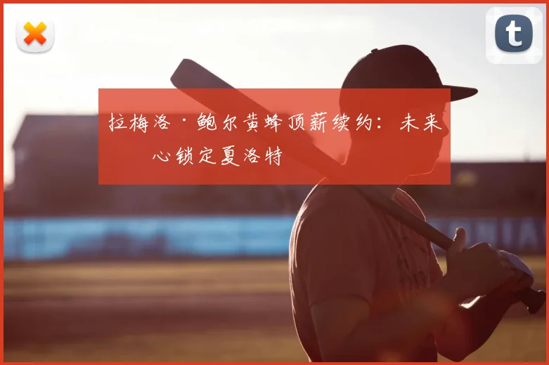 拉梅洛·鲍尔黄蜂顶薪续约：未来核心锁定夏洛特