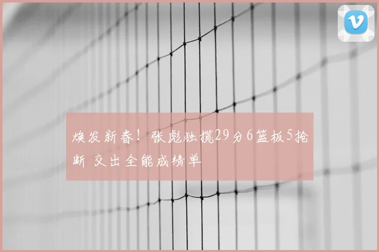 焕发新春！张彪独揽29分6篮板5抢断 交出全能成绩单