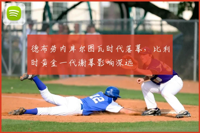 德布劳内库尔图瓦时代落幕,比利时黄金一代谢幕影响深远