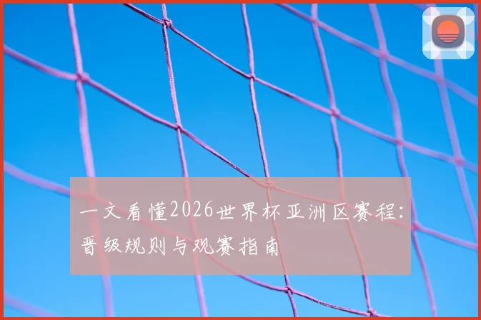 一文看懂2026世界杯亚洲区赛程：晋级规则与观赛指南