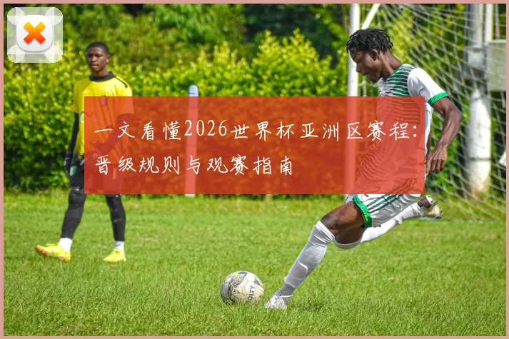 一文看懂2026世界杯亚洲区赛程：晋级规则与观赛指南