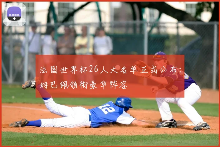 法国世界杯26人大名单正式公布：姆巴佩领衔豪华阵容