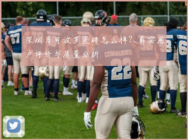 深圳马可波罗瓷砖怎么样？真实用户评价与质量分析