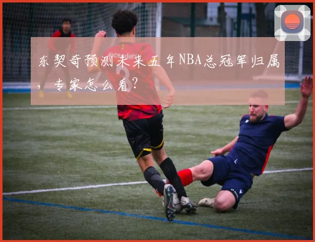 东契奇预测未来五年NBA总冠军归属，专家怎么看？