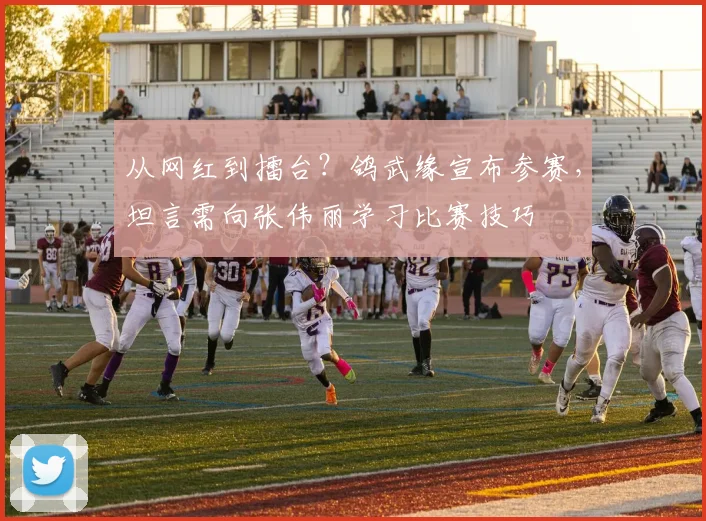 从网红到擂台？鸽武缘宣布参赛，坦言需向张伟丽学习比赛技巧