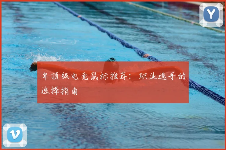 年顶级电竞鼠标推荐：职业选手的选择指南