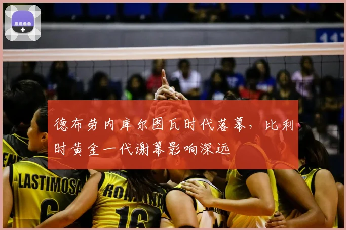 德布劳内库尔图瓦时代落幕,比利时黄金一代谢幕影响深远