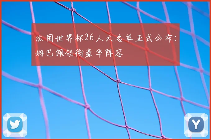 法国世界杯26人大名单正式公布：姆巴佩领衔豪华阵容