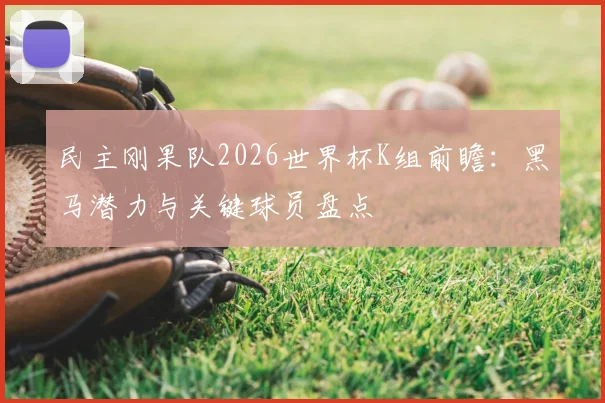 民主刚果队2026世界杯K组前瞻：黑马潜力与关键球员盘点