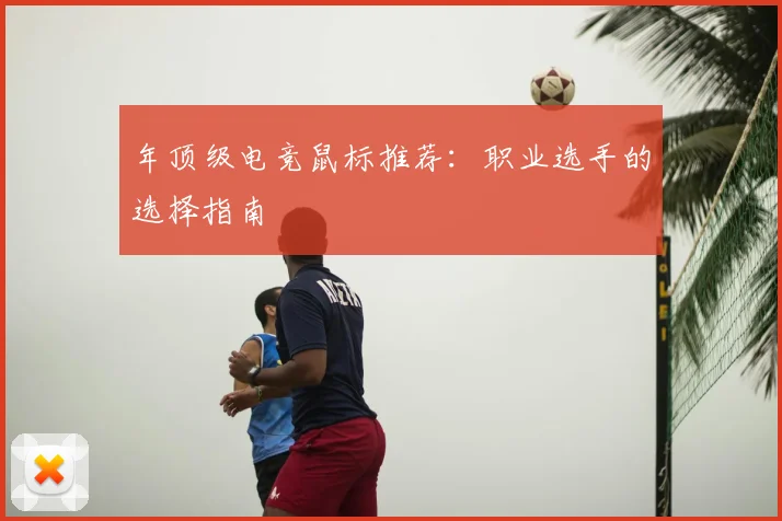 年顶级电竞鼠标推荐：职业选手的选择指南