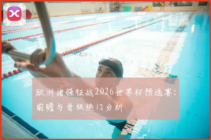 欧洲诸强征战2026世界杯预选赛：前瞻与晋级热门分析