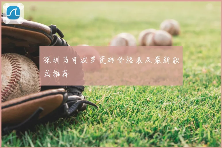 深圳马可波罗瓷砖价格表及最新款式推荐
