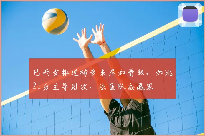 巴西女排逆转多米尼加晋级，加比21分主导进攻，法国队成赢家