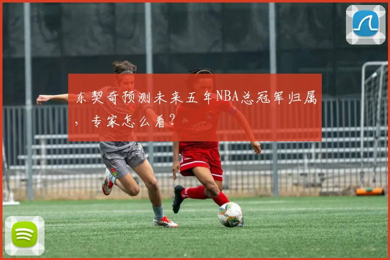 东契奇预测未来五年NBA总冠军归属，专家怎么看？