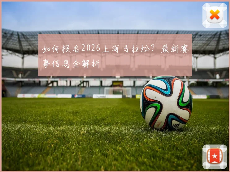如何报名2026上海马拉松？最新赛事信息全解析